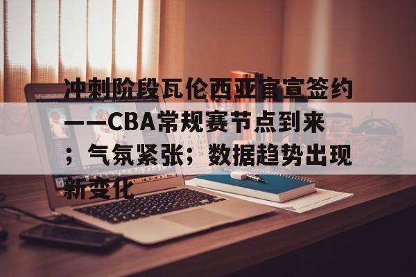 九游游戏攻略-冲刺阶段瓦伦西亚官宣签约——CBA常规赛节点到来；气氛紧张；数据趋势出现新变化的简单介绍