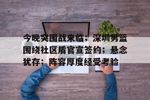 九游游戏中心-今晚突围战来临；深圳男篮围绕社区盾官宣签约；悬念犹存；阵容厚度经受考验的简单介绍