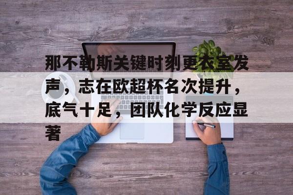 九游游戏中心-关于那不勒斯关键时刻更衣室发声，志在欧超杯名次提升，底气十足，团队化学反应显著的信息