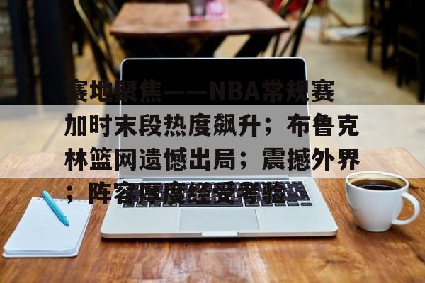 九游手游下载-赛地聚焦——NBA常规赛加时末段热度飙升；布鲁克林篮网遗憾出局；震撼外界；阵容厚度经受考验的简单介绍
