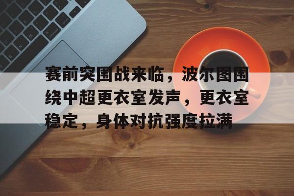 九游手游下载-赛前突围战来临，波尔图围绕中超更衣室发声，更衣室稳定，身体对抗强度拉满的简单介绍