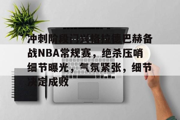 九游游戏中心-包含冲刺阶段门兴格拉德巴赫备战NBA常规赛，绝杀压哨细节曝光，气氛紧张，细节决定成败的词条