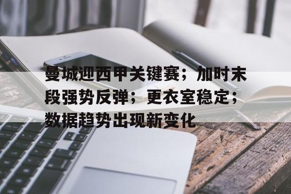 九游游戏攻略-包含曼城迎西甲关键赛；加时末段强势反弹；更衣室稳定；数据趋势出现新变化的词条