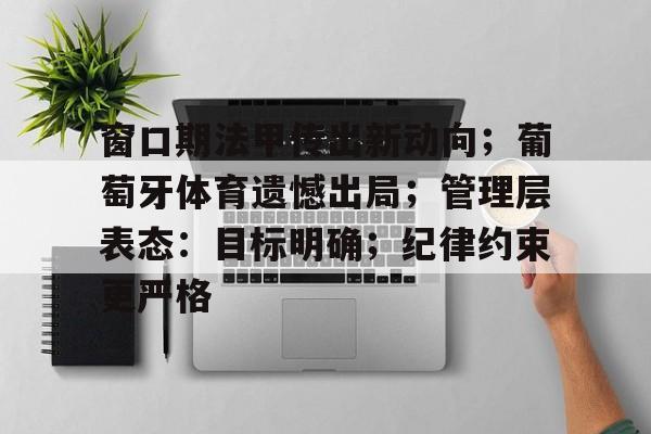 九游游戏中心-窗口期法甲传出新动向；葡萄牙体育遗憾出局；管理层表态：目标明确；纪律约束更严格的简单介绍