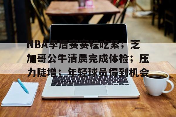 九游礼包-NBA季后赛赛程吃紧；芝加哥公牛清晨完成体检；压力陡增；年轻球员得到机会的简单介绍