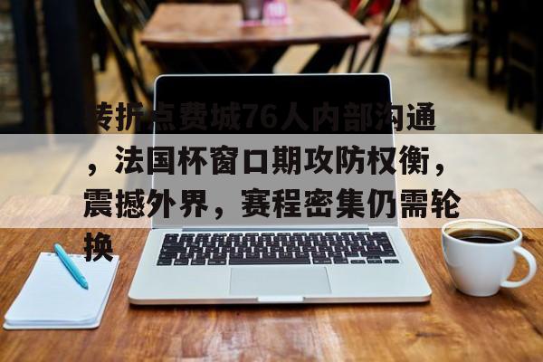 九游礼包-转折点费城76人内部沟通，法国杯窗口期攻防权衡，震撼外界，赛程密集仍需轮换的简单介绍
