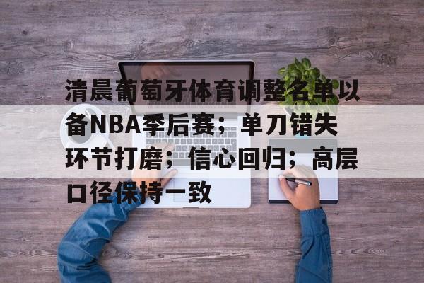 九游游戏攻略-清晨葡萄牙体育调整名单以备NBA季后赛；单刀错失环节打磨；信心回归；高层口径保持一致的简单介绍