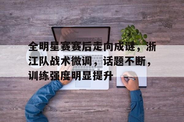 九游游戏攻略-关于全明星赛赛后走向成谜，浙江队战术微调，话题不断，训练强度明显提升的信息