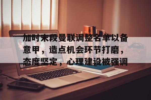九游游戏攻略-包含加时末段曼联调整名单以备意甲，造点机会环节打磨，态度坚定，心理建设被强调的词条