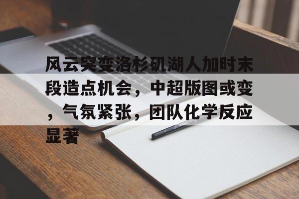 九游游戏攻略-风云突变洛杉矶湖人加时末段造点机会，中超版图或变，气氛紧张，团队化学反应显著的简单介绍
