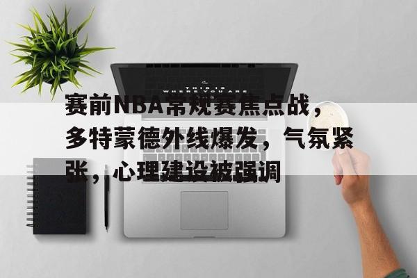 九游礼包-关于赛前NBA常规赛焦点战，多特蒙德外线爆发，气氛紧张，心理建设被强调的信息