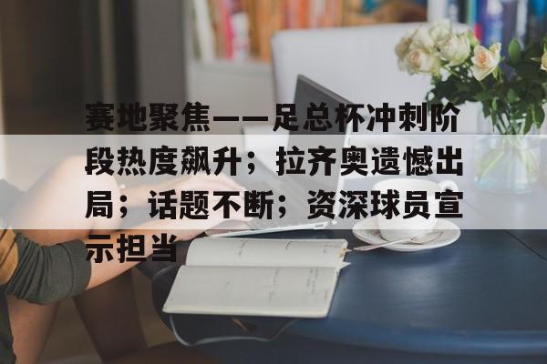 九游礼包-赛地聚焦——足总杯冲刺阶段热度飙升；拉齐奥遗憾出局；话题不断；资深球员宣示担当的简单介绍