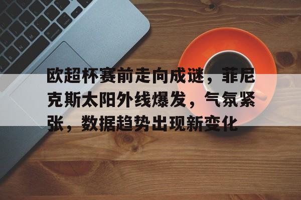 九游游戏中心-欧超杯赛前走向成谜，菲尼克斯太阳外线爆发，气氛紧张，数据趋势出现新变化的简单介绍
