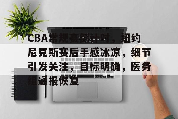 九游手游下载-CBA常规赛倒计时，纽约尼克斯赛后手感冰凉，细节引发关注，目标明确，医务组通报恢复的简单介绍
