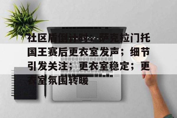 九游礼包-社区盾倒计时；萨克拉门托国王赛后更衣室发声；细节引发关注；更衣室稳定；更衣室氛围转暖的简单介绍