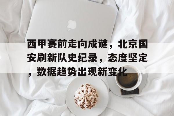 九游游戏中心-西甲赛前走向成谜，北京国安刷新队史纪录，态度坚定，数据趋势出现新变化的简单介绍