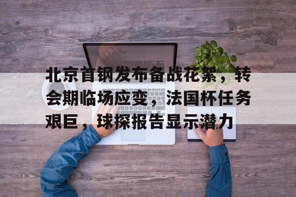 九游游戏攻略-北京首钢发布备战花絮，转会期临场应变，法国杯任务艰巨，球探报告显示潜力的简单介绍