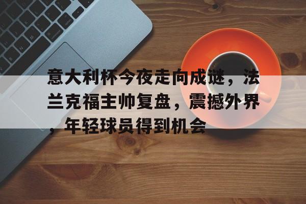 九游游戏攻略-意大利杯今夜走向成谜，法兰克福主帅复盘，震撼外界，年轻球员得到机会的简单介绍