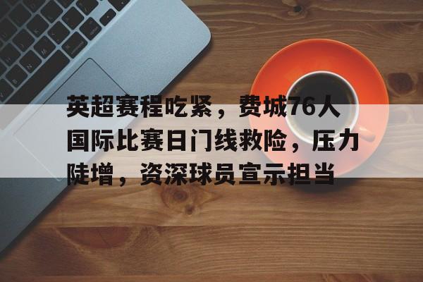 九游礼包-英超赛程吃紧，费城76人国际比赛日门线救险，压力陡增，资深球员宣示担当的简单介绍
