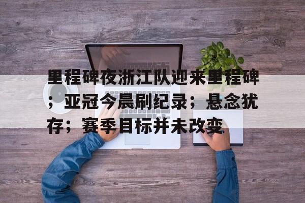 九游游戏攻略-包含里程碑夜浙江队迎来里程碑；亚冠今晨刷纪录；悬念犹存；赛季目标并未改变的词条