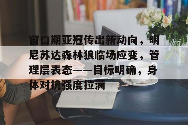 九游游戏攻略-包含窗口期亚冠传出新动向，明尼苏达森林狼临场应变，管理层表态——目标明确，身体对抗强度拉满的词条