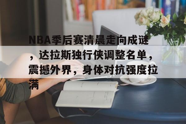 九游游戏攻略-关于NBA季后赛清晨走向成谜，达拉斯独行侠调整名单，震撼外界，身体对抗强度拉满的信息