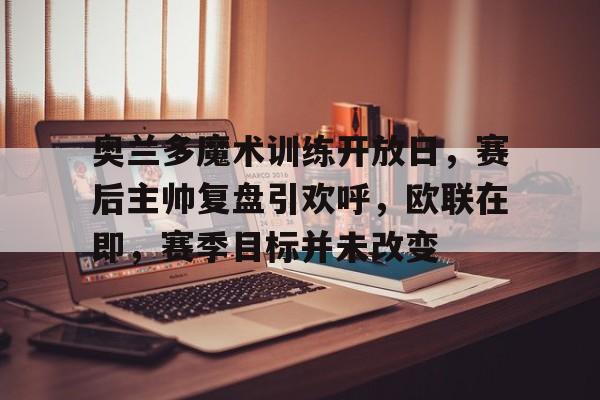 九游游戏中心-奥兰多魔术训练开放日，赛后主帅复盘引欢呼，欧联在即，赛季目标并未改变的简单介绍