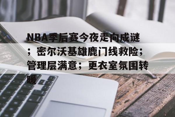 九游礼包-关于NBA季后赛今夜走向成谜；密尔沃基雄鹿门线救险；管理层满意；更衣室氛围转暖的信息