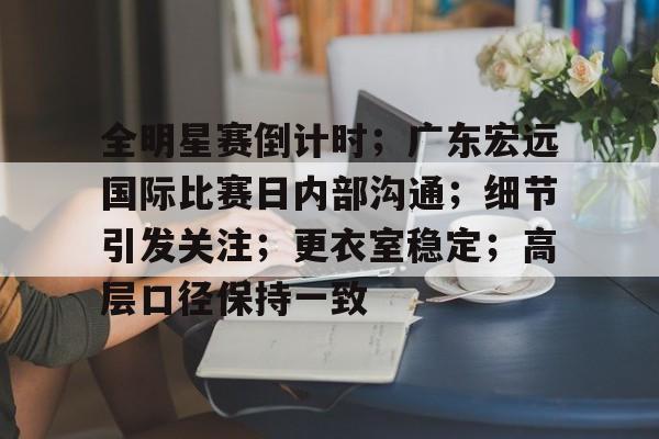 九游游戏中心-关于全明星赛倒计时；广东宏远国际比赛日内部沟通；细节引发关注；更衣室稳定；高层口径保持一致的信息