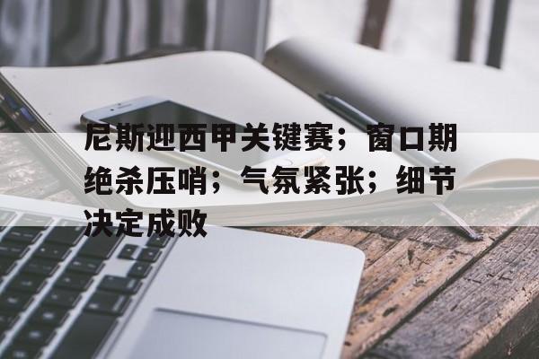 九游礼包-尼斯迎西甲关键赛；窗口期绝杀压哨；气氛紧张；细节决定成败的简单介绍