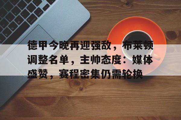 九游礼包-德甲今晚再迎强敌，布莱顿调整名单，主帅态度：媒体盛赞，赛程密集仍需轮换的简单介绍