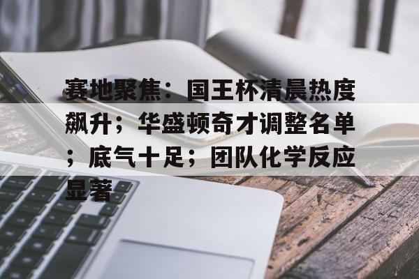 九游游戏中心-包含赛地聚焦：国王杯清晨热度飙升；华盛顿奇才调整名单；底气十足；团队化学反应显著的词条