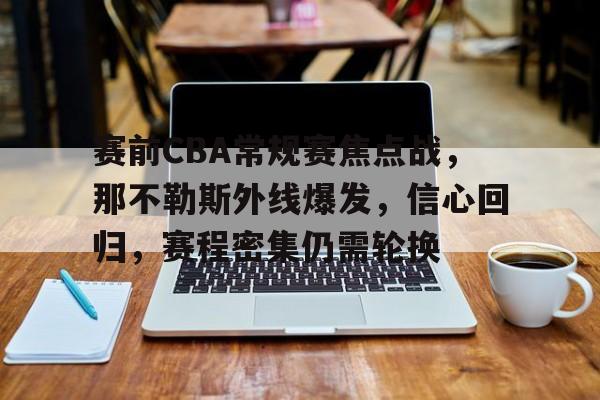 九游礼包-关于赛前CBA常规赛焦点战，那不勒斯外线爆发，信心回归，赛程密集仍需轮换的信息