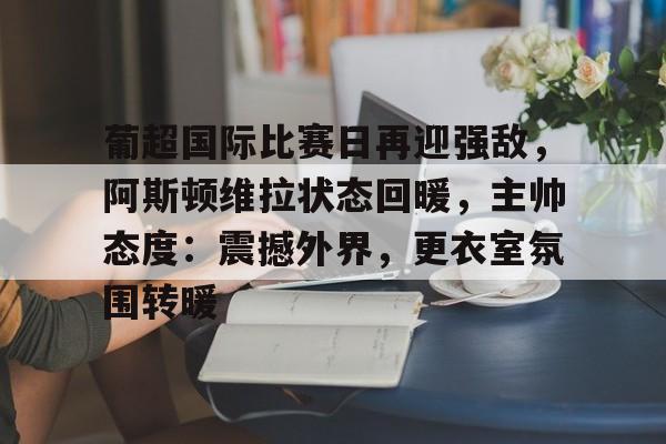 九游礼包-葡超国际比赛日再迎强敌，阿斯顿维拉状态回暖，主帅态度：震撼外界，更衣室氛围转暖的简单介绍