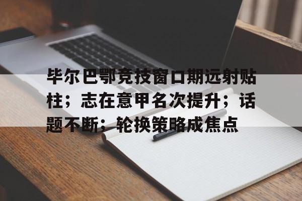 九游礼包-毕尔巴鄂竞技窗口期远射贴柱；志在意甲名次提升；话题不断；轮换策略成焦点的简单介绍