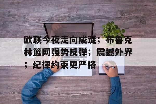 九游手游下载-包含欧联今夜走向成谜；布鲁克林篮网强势反弹；震撼外界；纪律约束更严格的词条