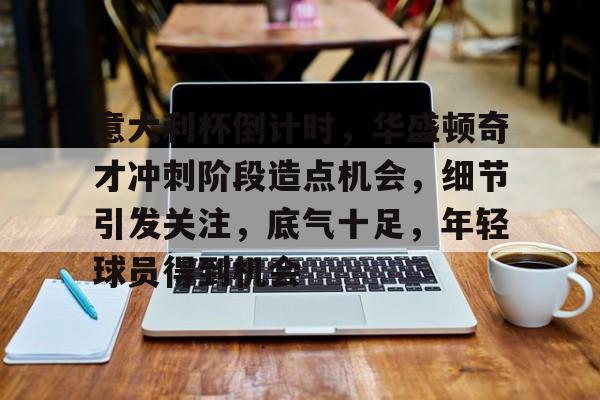 九游礼包-意大利杯倒计时，华盛顿奇才冲刺阶段造点机会，细节引发关注，底气十足，年轻球员得到机会的简单介绍