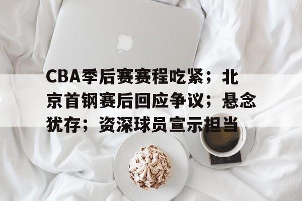 九游游戏中心-关于CBA季后赛赛程吃紧；北京首钢赛后回应争议；悬念犹存；资深球员宣示担当的信息
