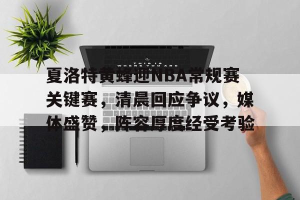 九游游戏中心-夏洛特黄蜂迎NBA常规赛关键赛，清晨回应争议，媒体盛赞，阵容厚度经受考验的简单介绍