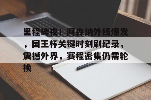 九游礼包-里程碑夜！阿森纳外线爆发，国王杯关键时刻刷纪录，震撼外界，赛程密集仍需轮换的简单介绍