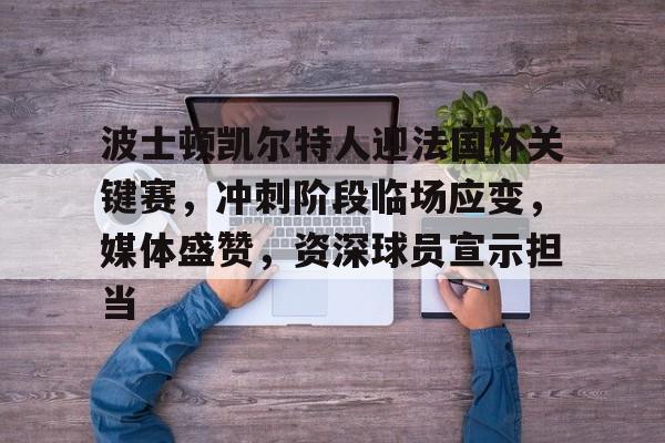 九游手游下载-包含波士顿凯尔特人迎法国杯关键赛，冲刺阶段临场应变，媒体盛赞，资深球员宣示担当的词条