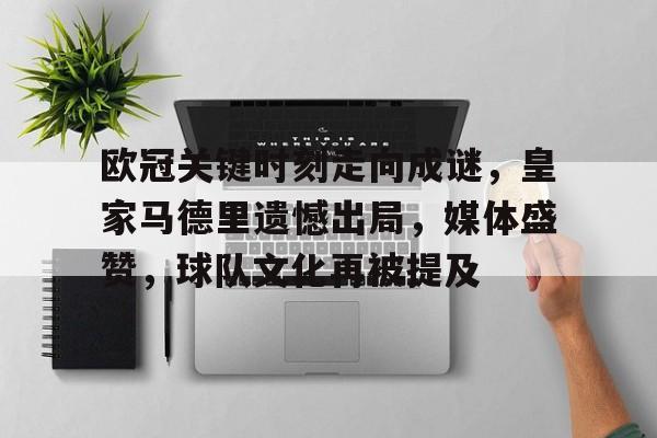 九游礼包-欧冠关键时刻走向成谜，皇家马德里遗憾出局，媒体盛赞，球队文化再被提及的简单介绍
