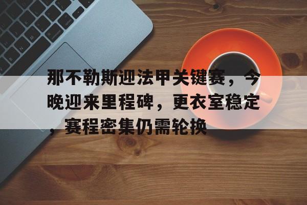 九游游戏中心-包含那不勒斯迎法甲关键赛，今晚迎来里程碑，更衣室稳定，赛程密集仍需轮换的词条