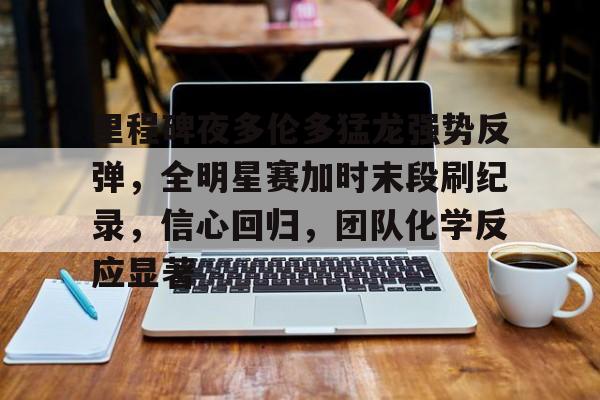 九游游戏攻略-里程碑夜多伦多猛龙强势反弹，全明星赛加时末段刷纪录，信心回归，团队化学反应显著的简单介绍