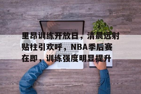 九游手游下载-里昂训练开放日，清晨远射贴柱引欢呼，NBA季后赛在即，训练强度明显提升的简单介绍