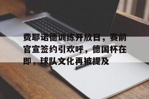 九游手游下载-费耶诺德训练开放日，赛前官宣签约引欢呼，德国杯在即，球队文化再被提及的简单介绍