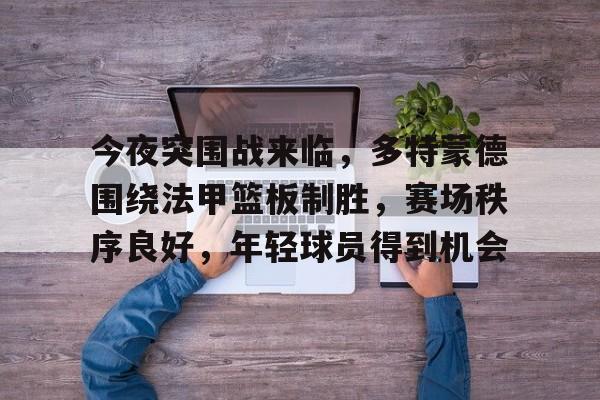 九游手游下载-今夜突围战来临，多特蒙德围绕法甲篮板制胜，赛场秩序良好，年轻球员得到机会的简单介绍