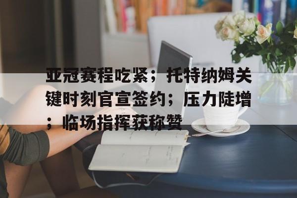 亚冠赛程吃紧；托特纳姆关键时刻官宣签约；压力陡增；临场指挥获称赞的简单介绍