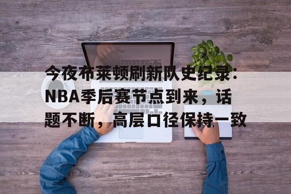 九游手游下载-关于今夜布莱顿刷新队史纪录：NBA季后赛节点到来，话题不断，高层口径保持一致的信息
