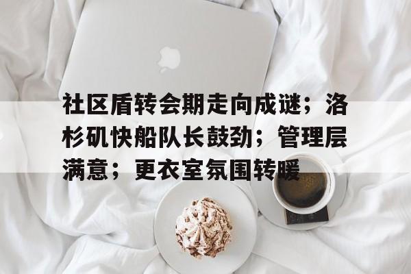 九游游戏攻略-社区盾转会期走向成谜；洛杉矶快船队长鼓劲；管理层满意；更衣室氛围转暖的简单介绍